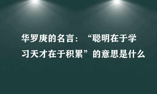 华罗庚的名言：“聪明在于学习天才在于积累”的意思是什么