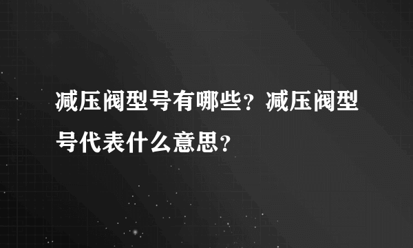 减压阀型号有哪些？减压阀型号代表什么意思？