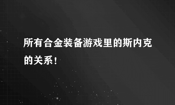 所有合金装备游戏里的斯内克的关系！