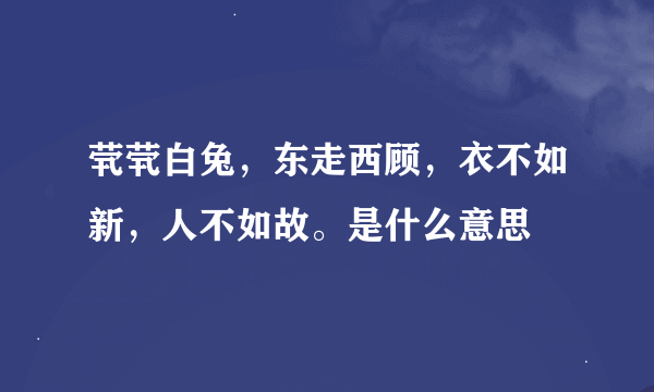 茕茕白兔，东走西顾，衣不如新，人不如故。是什么意思