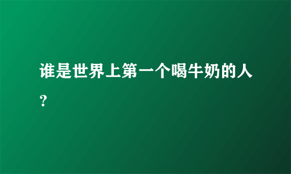 谁是世界上第一个喝牛奶的人？