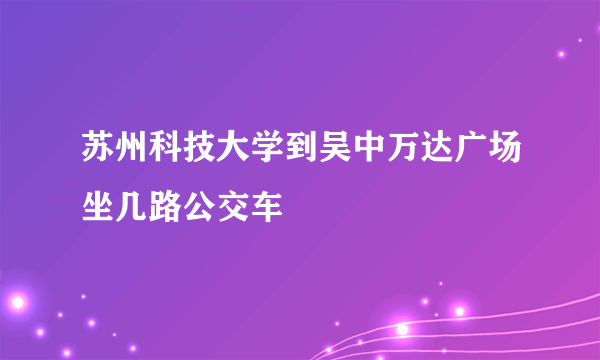 苏州科技大学到吴中万达广场坐几路公交车