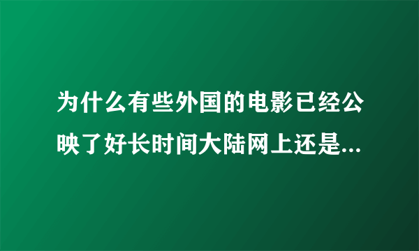 为什么有些外国的电影已经公映了好长时间大陆网上还是看不到啊？都是些预告片而已。