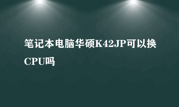 笔记本电脑华硕K42JP可以换CPU吗