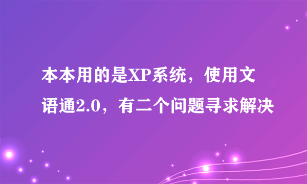 本本用的是XP系统，使用文语通2.0，有二个问题寻求解决