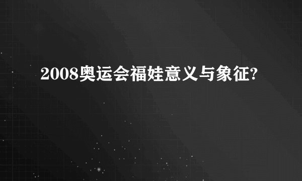 2008奥运会福娃意义与象征?