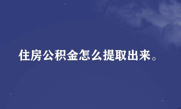 住房公积金怎么提取出来。