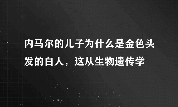 内马尔的儿子为什么是金色头发的白人，这从生物遗传学