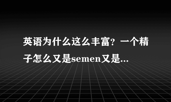 英语为什么这么丰富？一个精子怎么又是semen又是sperm?那这两种咋解释？