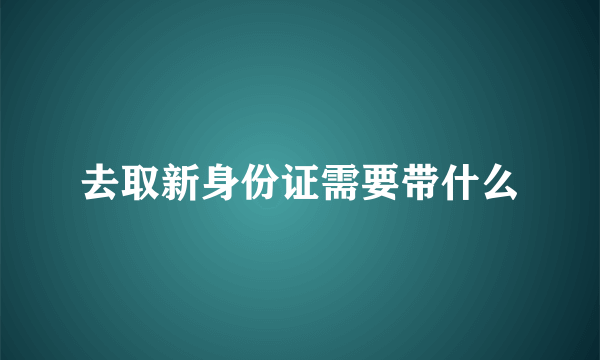 去取新身份证需要带什么