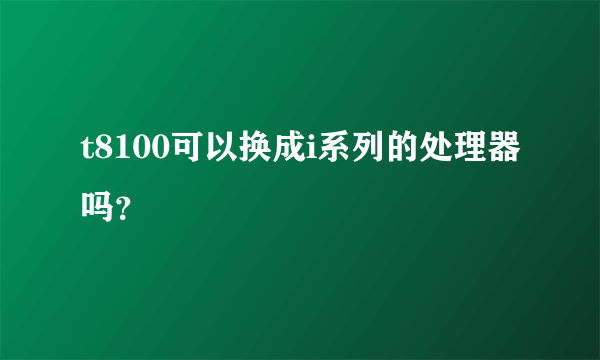 t8100可以换成i系列的处理器吗？