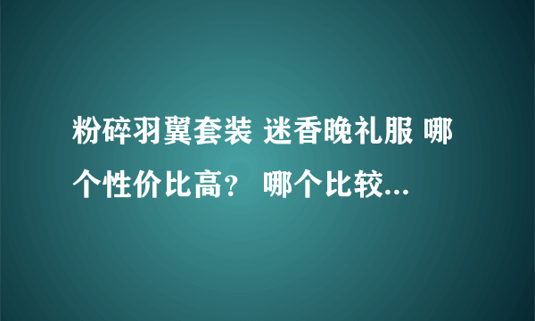 粉碎羽翼套装 迷香晚礼服 哪个性价比高？ 哪个比较好做 哪个比较贵？ 还有他们的材料和任务分别怎么做的？