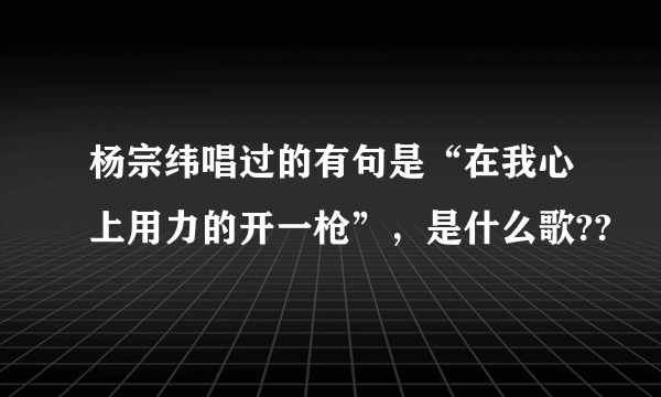 杨宗纬唱过的有句是“在我心上用力的开一枪”，是什么歌??