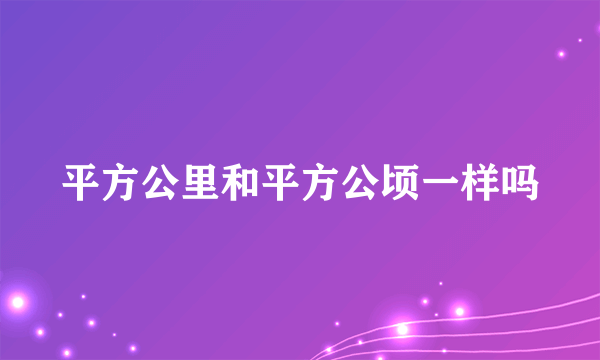 平方公里和平方公顷一样吗