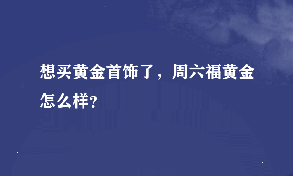 想买黄金首饰了，周六福黄金怎么样？