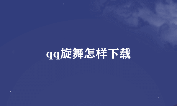 qq旋舞怎样下载