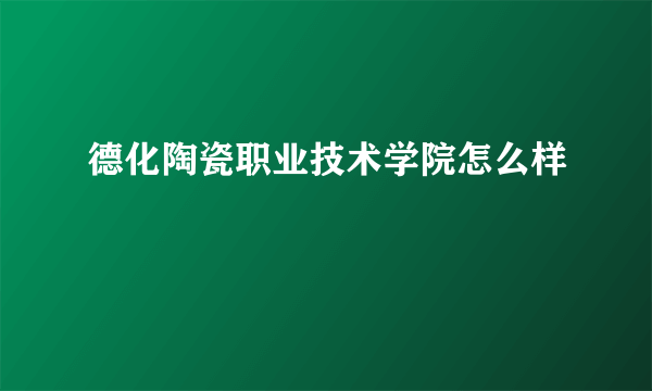 德化陶瓷职业技术学院怎么样