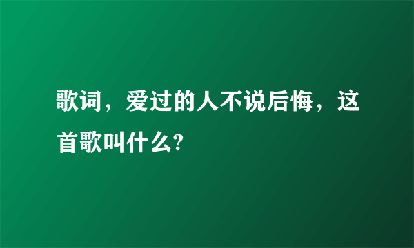 歌词，爱过的人不说后悔，这首歌叫什么?