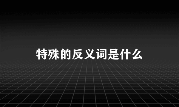 特殊的反义词是什么