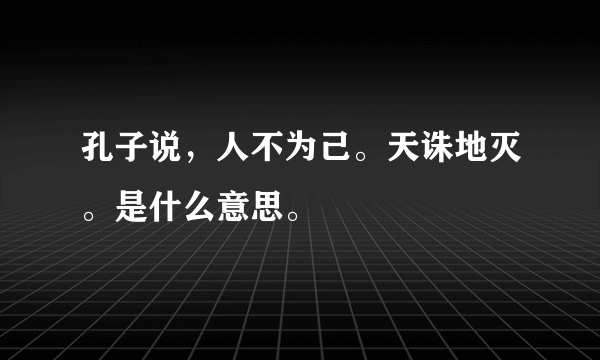 孔子说，人不为己。天诛地灭。是什么意思。