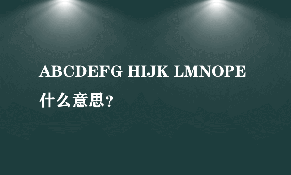 ABCDEFG HIJK LMNOPE什么意思？