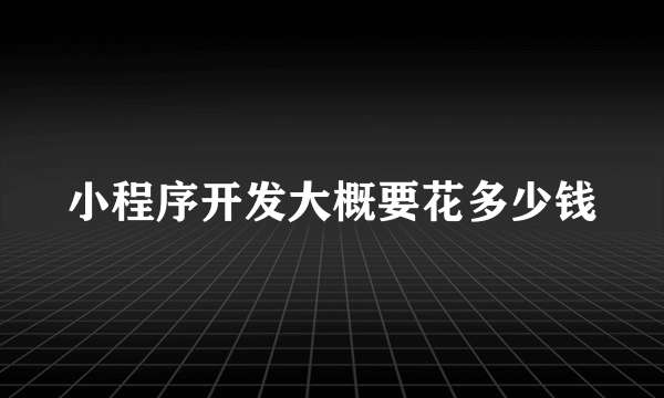 小程序开发大概要花多少钱