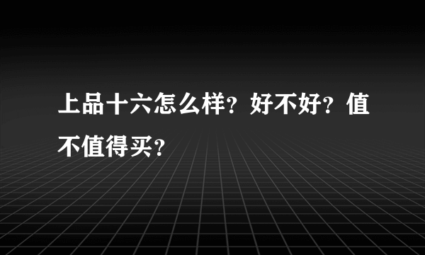 上品十六怎么样？好不好？值不值得买？