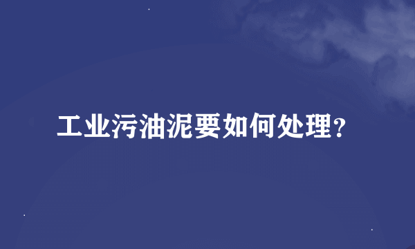 工业污油泥要如何处理？