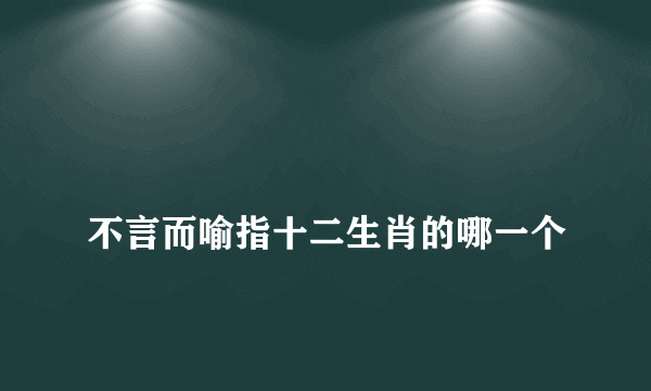 
不言而喻指十二生肖的哪一个

