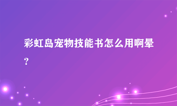 彩虹岛宠物技能书怎么用啊晕？