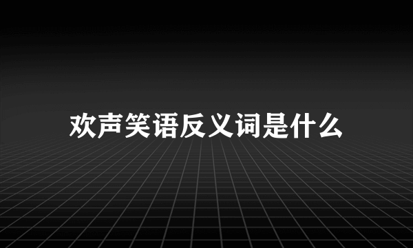 欢声笑语反义词是什么