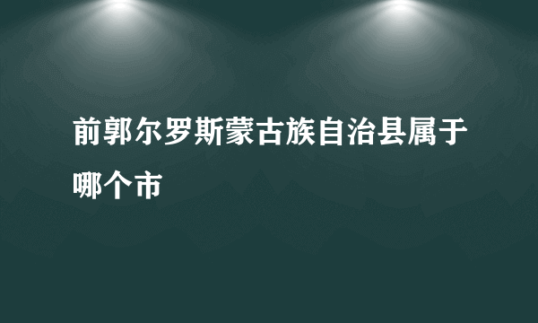 前郭尔罗斯蒙古族自治县属于哪个市