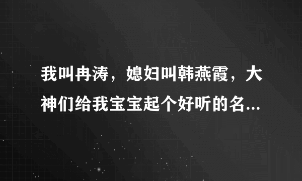 我叫冉涛，媳妇叫韩燕霞，大神们给我宝宝起个好听的名字，是男孩，今年出生的