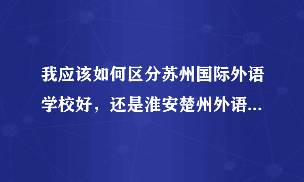 我应该如何区分苏州国际外语学校好，还是淮安楚州外语学校好呢？