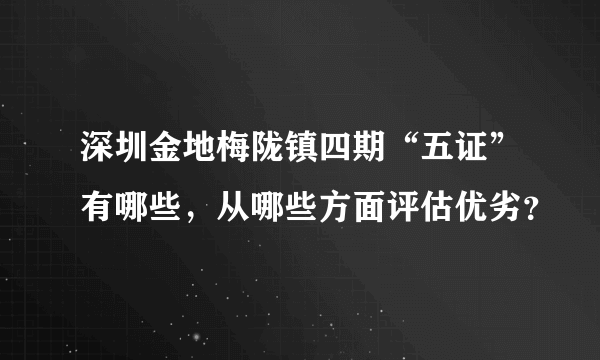 深圳金地梅陇镇四期“五证”有哪些，从哪些方面评估优劣？