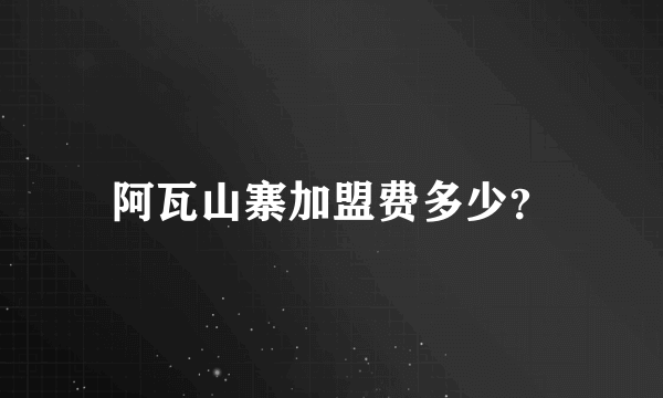 阿瓦山寨加盟费多少？