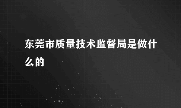 东莞市质量技术监督局是做什么的