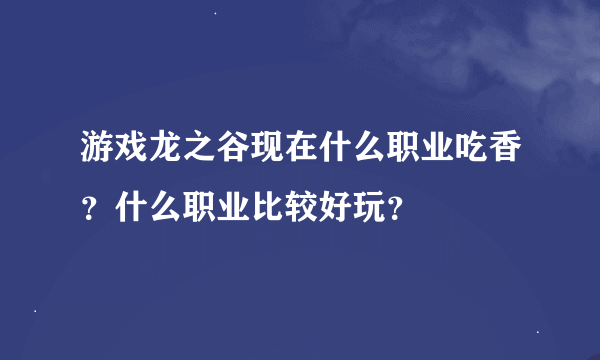 游戏龙之谷现在什么职业吃香？什么职业比较好玩？