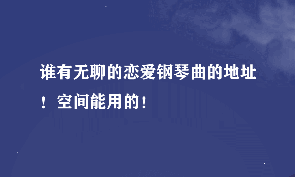 谁有无聊的恋爱钢琴曲的地址！空间能用的！