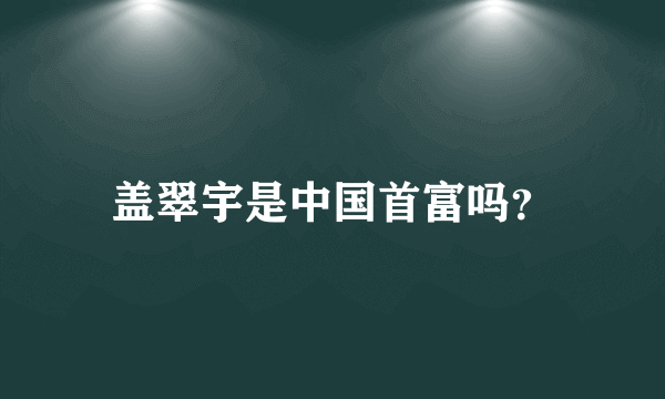 盖翠宇是中国首富吗？