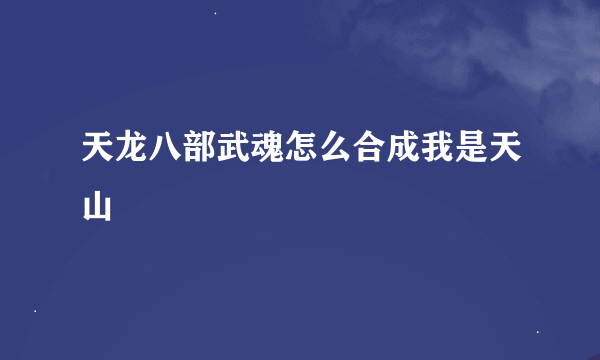 天龙八部武魂怎么合成我是天山