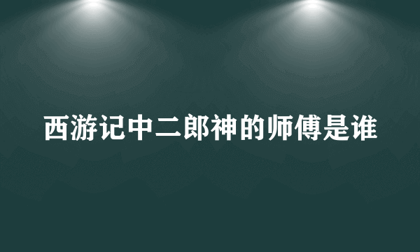 西游记中二郎神的师傅是谁