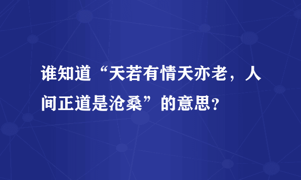 谁知道“天若有情天亦老，人间正道是沧桑”的意思？