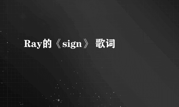 Ray的《sign》 歌词