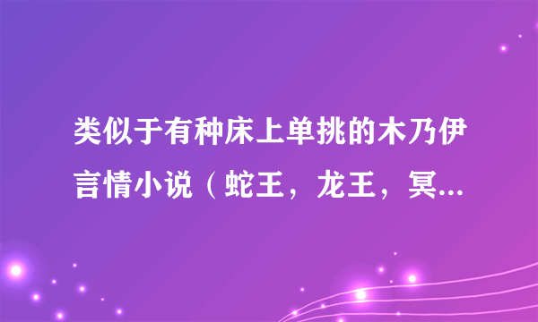 类似于有种床上单挑的木乃伊言情小说（蛇王，龙王，冥王，吸血鬼，木乃伊，狐王的，都可以)