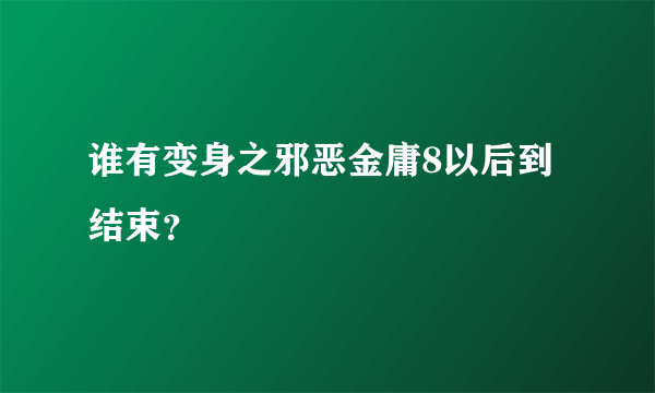 谁有变身之邪恶金庸8以后到结束？