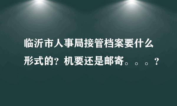 临沂市人事局接管档案要什么形式的？机要还是邮寄。。。？