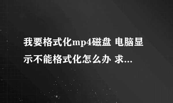 我要格式化mp4磁盘 电脑显示不能格式化怎么办 求解啊怎么才能格式化大哥们 急用