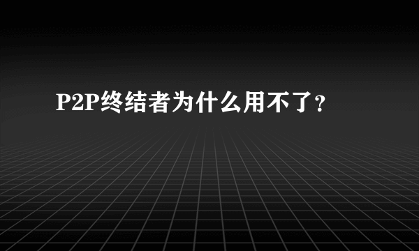 P2P终结者为什么用不了？