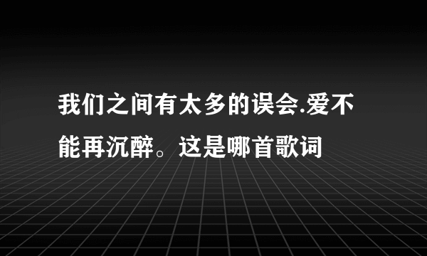 我们之间有太多的误会.爱不能再沉醉。这是哪首歌词